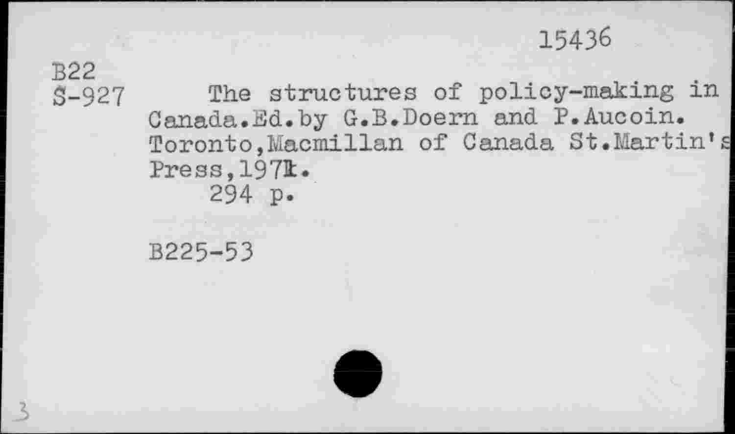 ﻿15436
В22
S-927 The structures of policy-making in Canada.Ed.by G.B.Doern and P.Aucoin. Toronto,Macmillan of Canada St.Martin’ Press,197k.
294 p.
B225-53